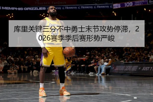 库里关键三分不中勇士末节攻势停滞，2026赛季季后赛形势严峻